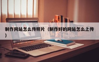陆丰制作网站怎么传照片（制作好的网站怎么上传）