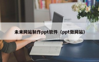 陆丰未来网站制作ppt软件（ppt做网站）