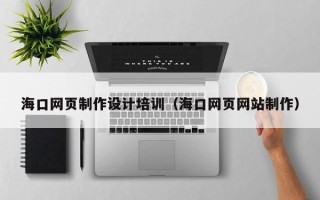 陆丰海口网页制作设计培训（海口网页网站制作）