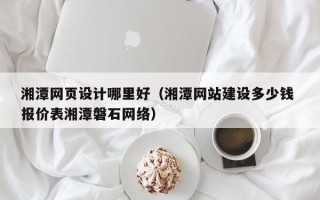 陆丰湘潭网页设计哪里好（湘潭网站建设多少钱 报价表湘潭磐石网络）