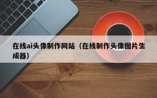 陆丰在线ai头像制作网站（在线制作头像图片生成器）