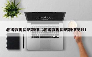 陆丰老猪影视网站制作（老猪影视网站制作视频）
