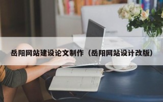 陆丰岳阳网站建设论文制作（岳阳网站设计改版）
