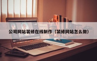 陆丰公司网站装修在线制作（装修网站怎么做）