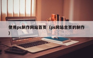 陆丰使用ps制作网站首页（ps网站主页的制作）