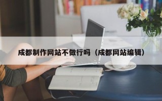 陆丰成都制作网站不做行吗（成都网站编辑）