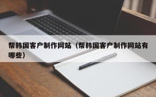 陆丰帮韩国客户制作网站（帮韩国客户制作网站有哪些）